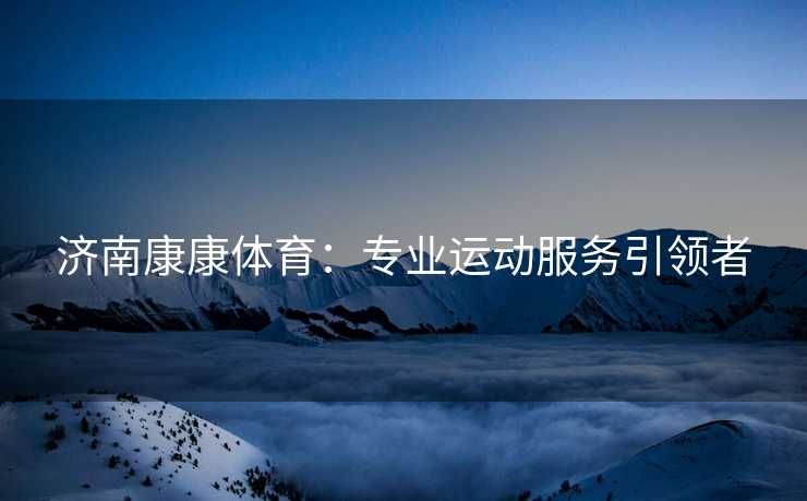 济南康康体育：专业运动服务引领者