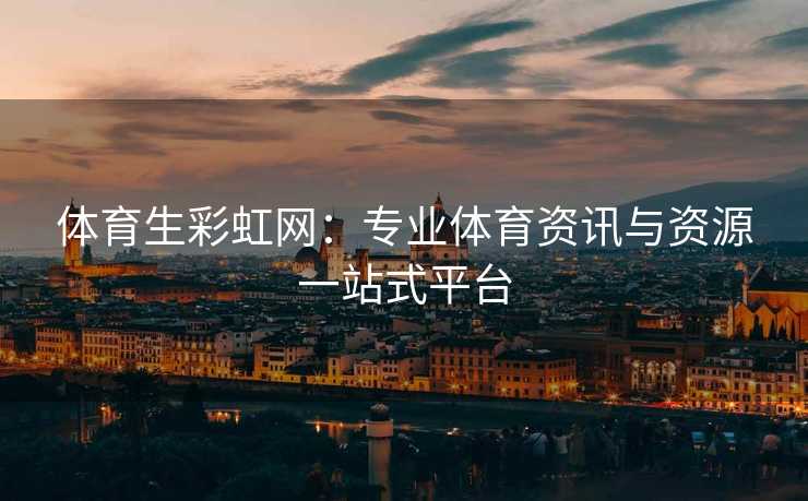 体育生彩虹网：专业体育资讯与资源一站式平台