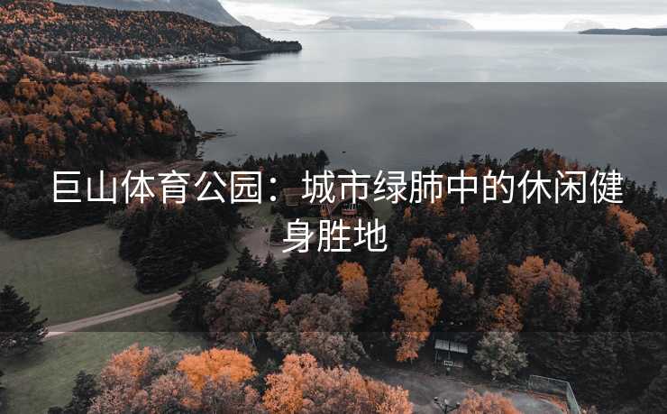 巨山体育公园：城市绿肺中的休闲健身胜地