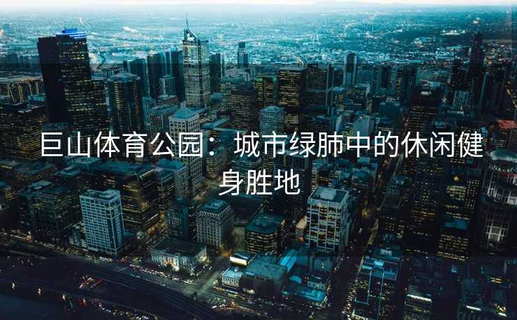 巨山体育公园：城市绿肺中的休闲健身胜地