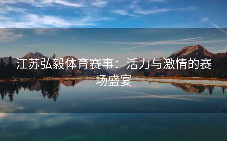 江苏弘毅体育赛事：活力与激情的赛场盛宴