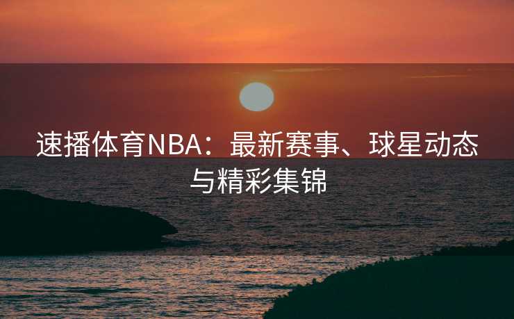速播体育NBA：最新赛事、球星动态与精彩集锦