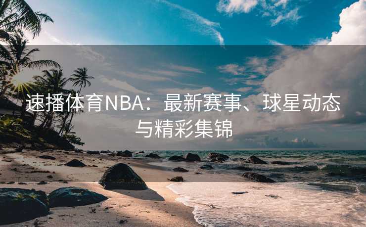 速播体育NBA：最新赛事、球星动态与精彩集锦
