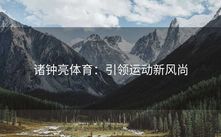诸钟亮体育:引领运动新风尚 诸钟亮体育:引领运动新风尚
