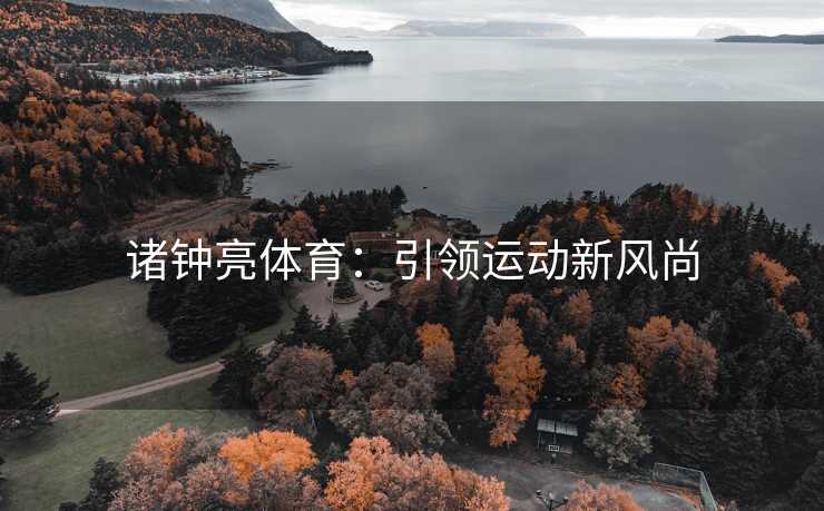 诸钟亮体育:引领运动新风尚 诸钟亮体育:引领运动新风尚