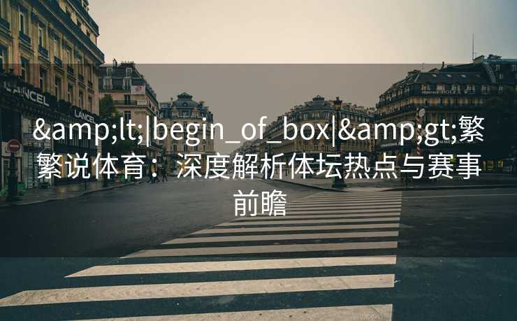 <|begin_of_box|>繁繁说体育:深度解析体坛热点与赛事前瞻 <|begin_of_box|>繁繁说体育:深度解析体坛热点与赛事前瞻