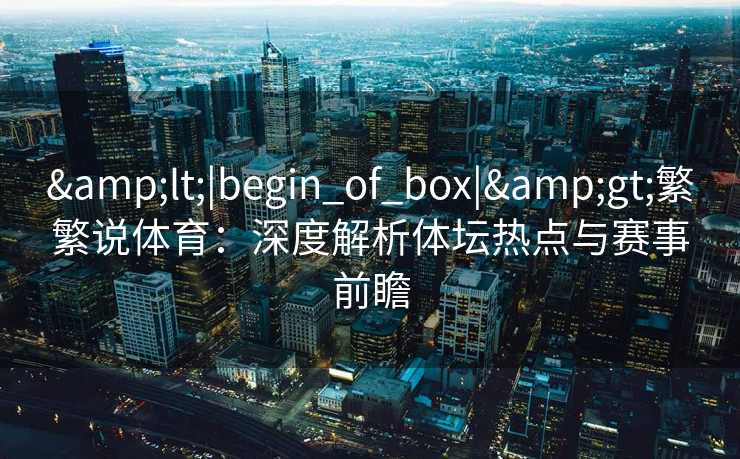 <|begin_of_box|>繁繁说体育:深度解析体坛热点与赛事前瞻 <|begin_of_box|>繁繁说体育:深度解析体坛热点与赛事前瞻