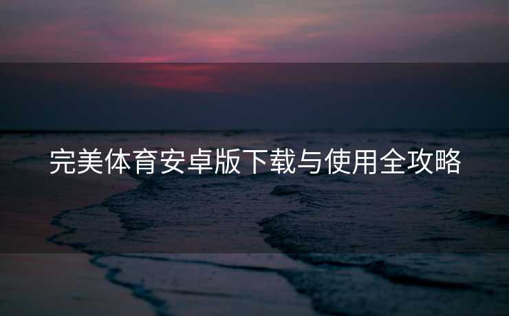 完美体育安卓版下载与使用全攻略 完美体育安卓版下载与使用全攻略