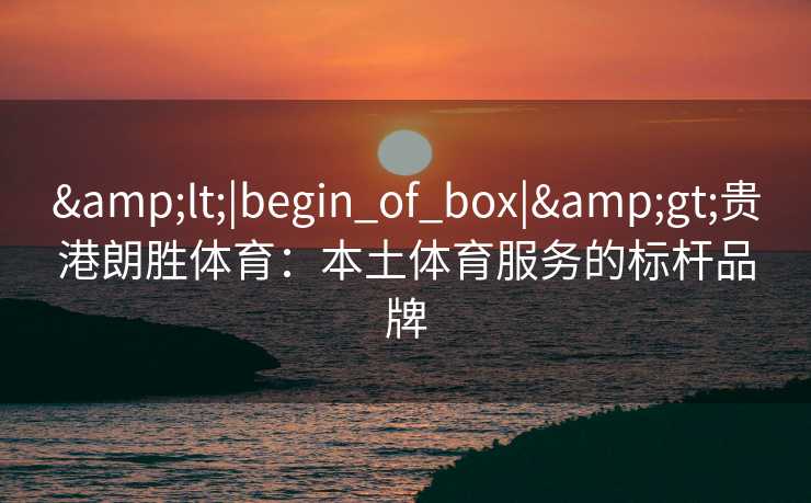 <|begin_of_box|>贵港朗胜体育:本土体育服务的标杆品牌 <|begin_of_box|>贵港朗胜体育:本土体育服务的标杆品牌