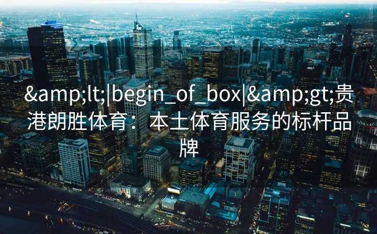 <|begin_of_box|>贵港朗胜体育:本土体育服务的标杆品牌 <|begin_of_box|>贵港朗胜体育:本土体育服务的标杆品牌