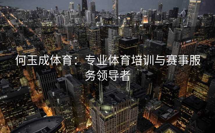 何玉成体育:专业体育培训与赛事服务领导者 何玉成体育:专业体育培训与赛事服务领导者
