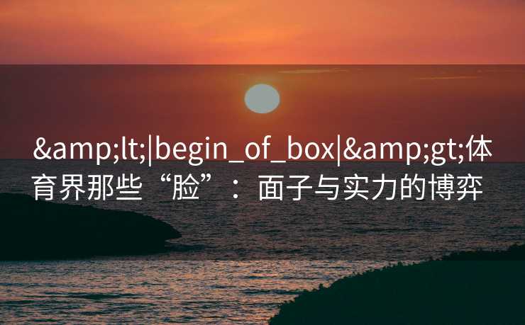 <|begin_of_box|>体育界那些“脸”:面子与实力的博弈   <|begin_of_box|>体育界那些“脸”:面子与实力的博弈