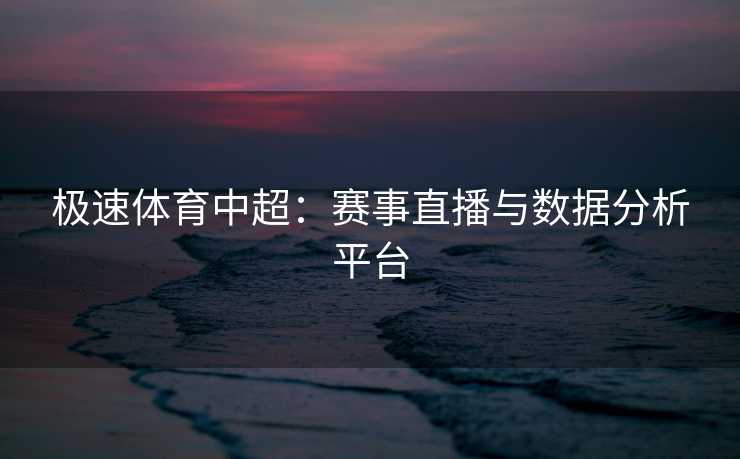 极速体育中超:赛事直播与数据分析平台 极速体育中超:赛事直播与数据分析平台