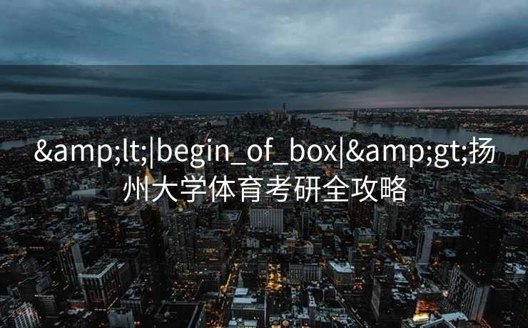 <|begin_of_box|>扬州大学体育考研全攻略 <|begin_of_box|>扬州大学体育考研全攻略