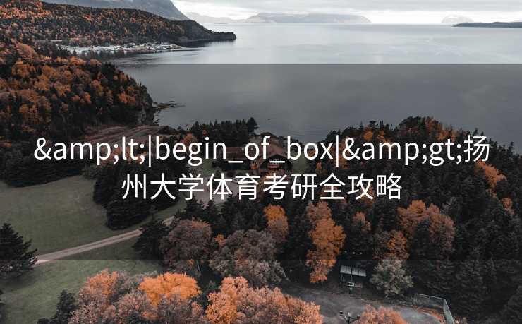 <|begin_of_box|>扬州大学体育考研全攻略 <|begin_of_box|>扬州大学体育考研全攻略