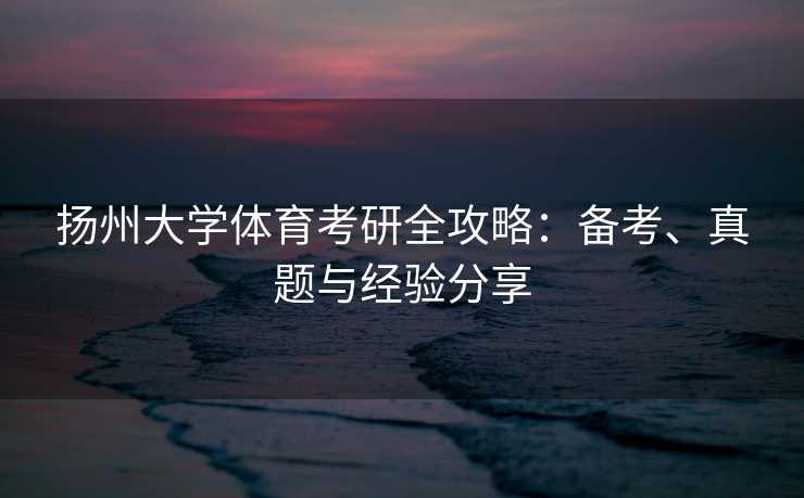 扬州大学体育考研全攻略:备考、真题与经验分享 扬州大学体育考研全攻略:备考、真题与经验分享