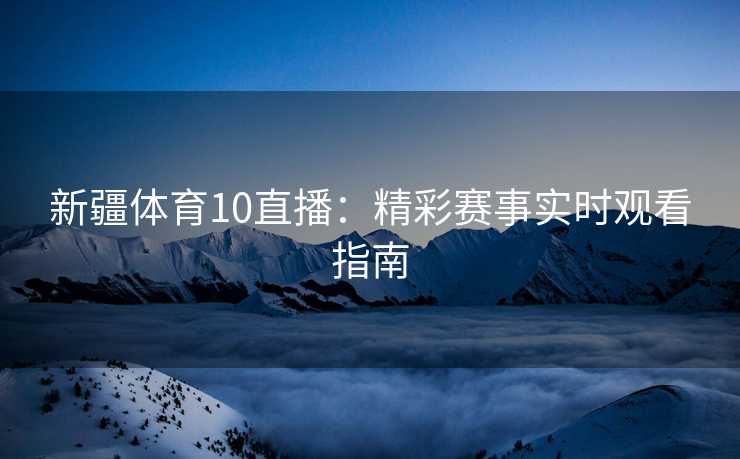 新疆体育10直播:精彩赛事实时观看指南 新疆体育10直播:精彩赛事实时观看指南