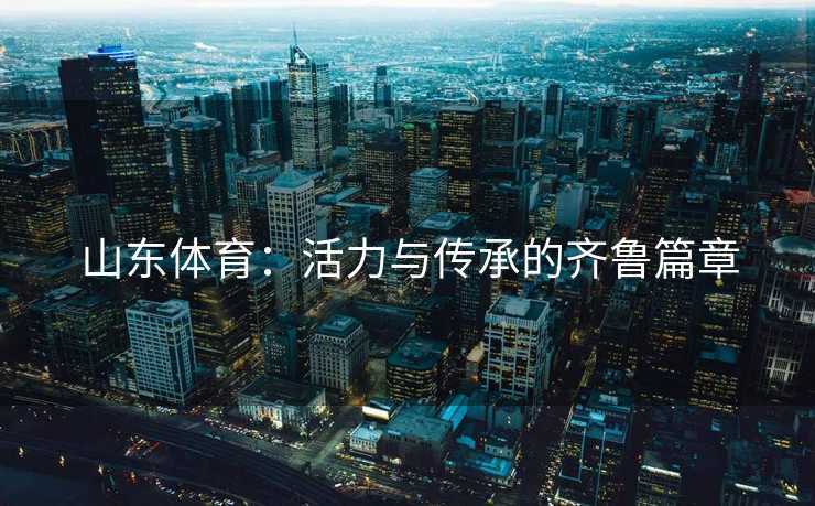 山东体育:活力与传承的齐鲁篇章 山东体育:活力与传承的齐鲁篇章