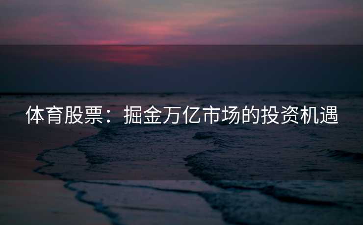 体育股票:掘金万亿市场的投资机遇 体育股票:掘金万亿市场的投资机遇