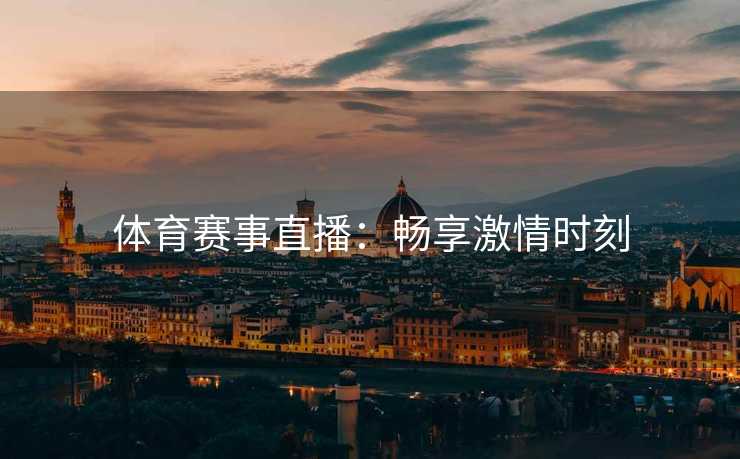 体育赛事直播:畅享激情时刻 体育赛事直播:畅享激情时刻