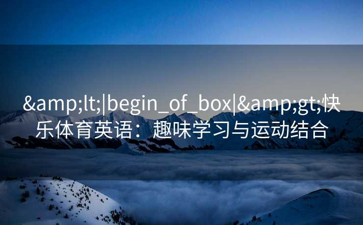 <|begin_of_box|>快乐体育英语:趣味学习与运动结合 <|begin_of_box|>快乐体育英语:趣味学习与运动结合