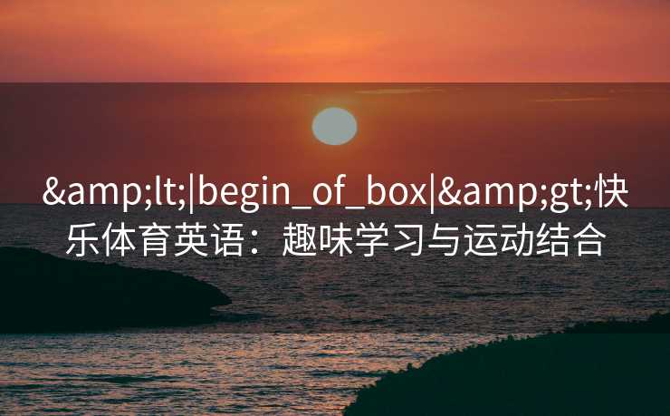 <|begin_of_box|>快乐体育英语:趣味学习与运动结合 <|begin_of_box|>快乐体育英语:趣味学习与运动结合