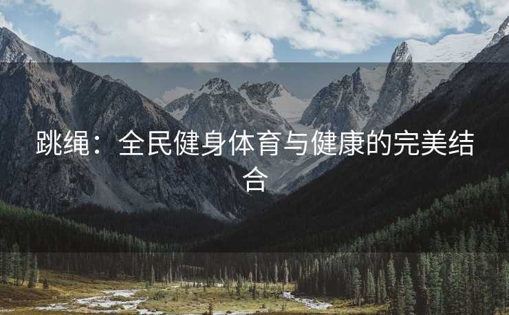 跳绳:全民健身体育与健康的完美结合 跳绳:全民健身体育与健康的完美结合