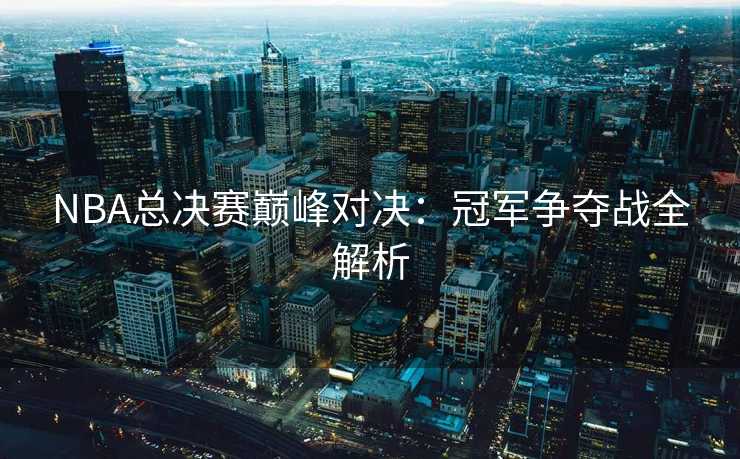 NBA总决赛巅峰对决：冠军争夺战全解析