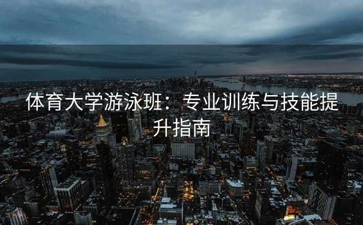 体育大学游泳班:专业训练与技能提升指南 体育大学游泳班:专业训练与技能提升指南