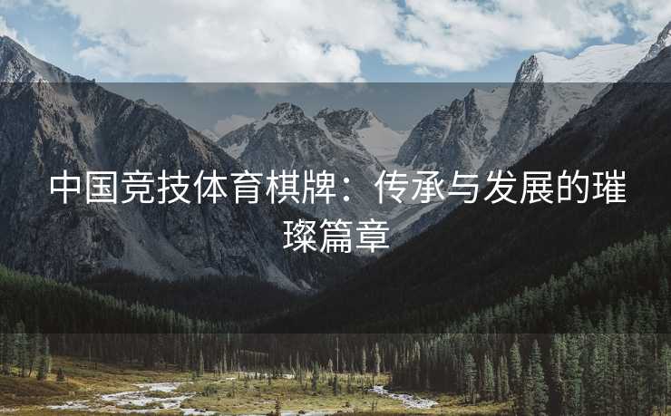 中国竞技体育棋牌：传承与发展的璀璨篇章