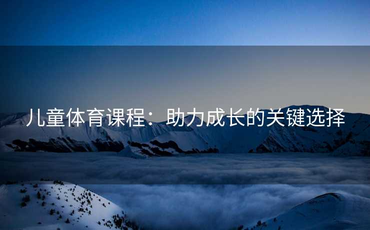 儿童体育课程：助力成长的关键选择