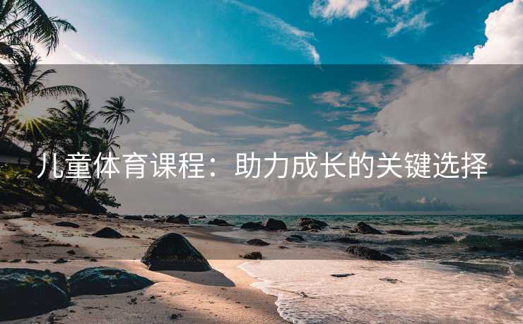 儿童体育课程：助力成长的关键选择