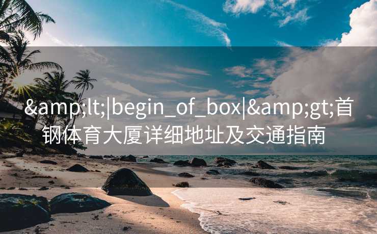 &lt;|begin_of_box|&gt;首钢体育大厦详细地址及交通指南  