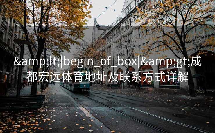 &lt;|begin_of_box|&gt;成都宏远体育地址及联系方式详解