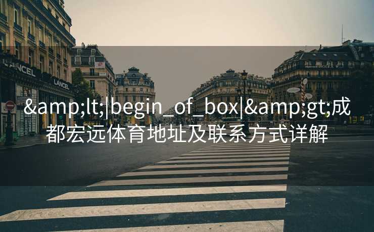 &lt;|begin_of_box|&gt;成都宏远体育地址及联系方式详解