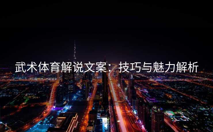 武术体育解说文案：技巧与魅力解析