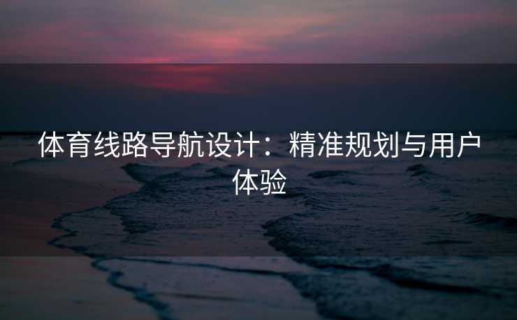 体育线路导航设计：精准规划与用户体验