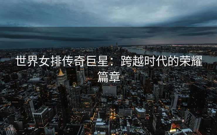世界女排传奇巨星：跨越时代的荣耀篇章