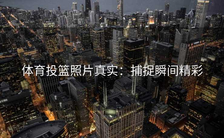 体育投篮照片真实：捕捉瞬间精彩