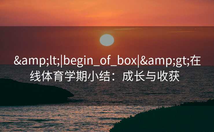 &lt;|begin_of_box|&gt;在线体育学期小结：成长与收获  