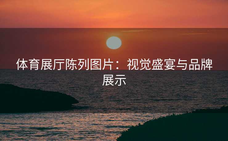 体育展厅陈列图片:视觉盛宴与品牌展示 体育展厅陈列图片:视觉盛宴与品牌展示