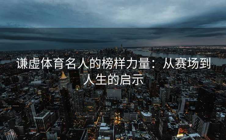 谦虚体育名人的榜样力量：从赛场到人生的启示