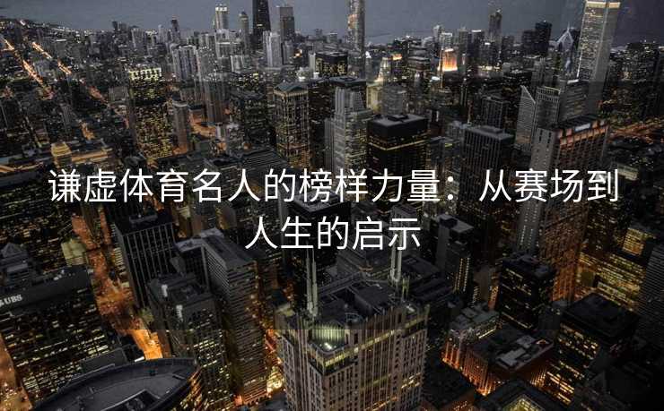 谦虚体育名人的榜样力量：从赛场到人生的启示