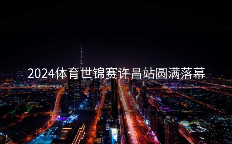2024体育世锦赛许昌站圆满落幕